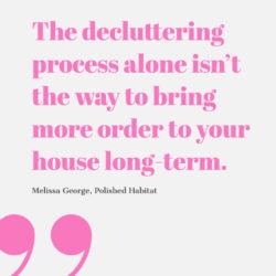 The decluttering process alone isn't the way to bring more order to yuor house long-term.