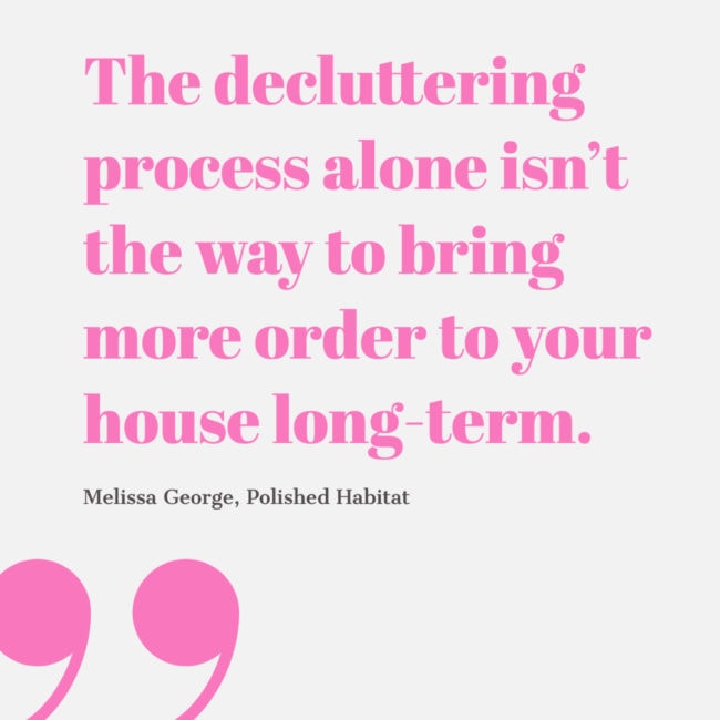 The decluttering process alone isn’t the way to bring more order to your house long-term. Melissa George, Polished Habitat