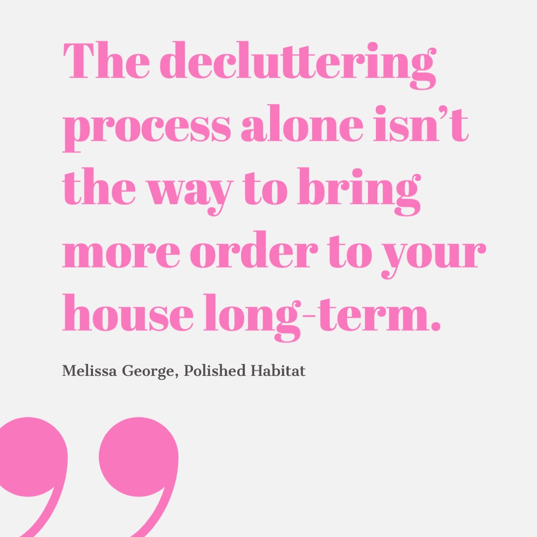 The decluttering process alone isn't the way to bring more order to yuor house long-term.