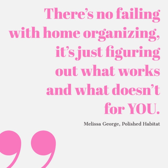 QUOTE: There's no failing with home organizing, it's just figuring out what works and what doesn't for YOU. - Melissa George, Polished Habitat